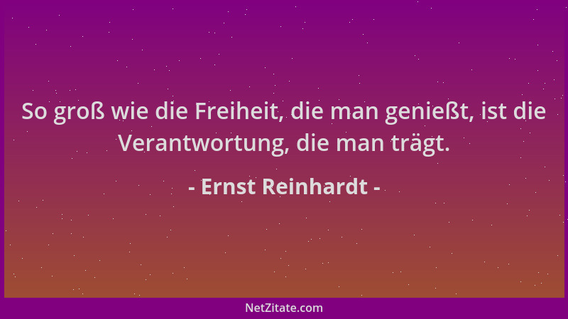 Ernst Reinhardt - So groß wie die Freiheit, die man genießt, ist die Verantwortung, die man trägt....