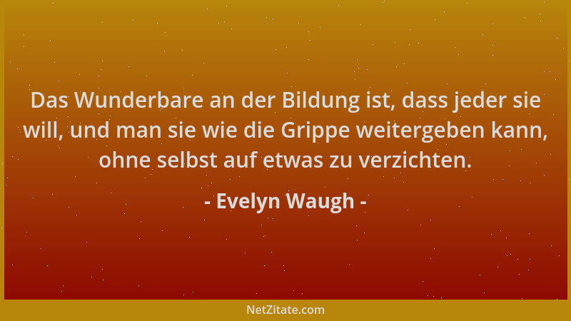 Evelyn Waugh - Das Wunderbare an der Bildung ist, dass jeder sie will, und man sie wie die Grippe weitergeben kann, ohne se...