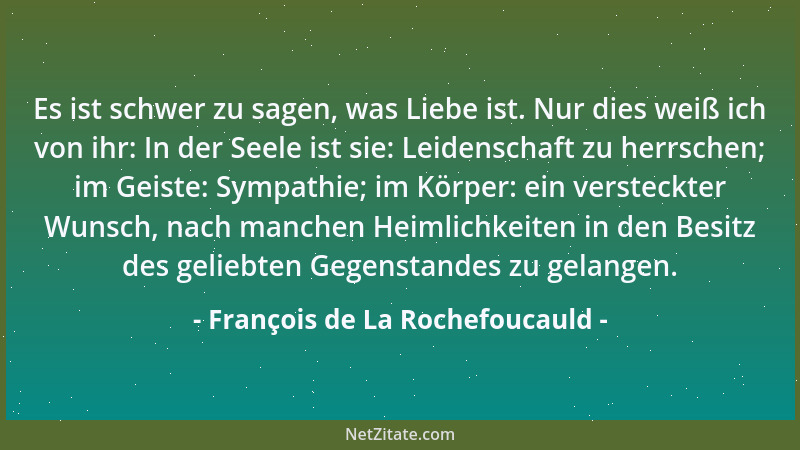 François de La Rochefoucauld - Es ist schwer zu sagen, was Liebe ist. Nur dies weiß ich von ihr: In der Seele ist sie: Leid...