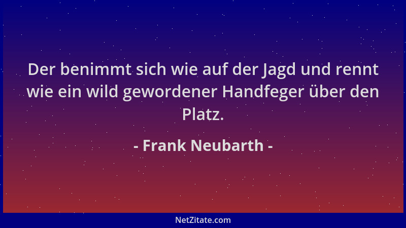 Frank Neubarth - Der benimmt sich wie auf der Jagd und rennt wie ein wild gewordener Handfeger über den Platz....