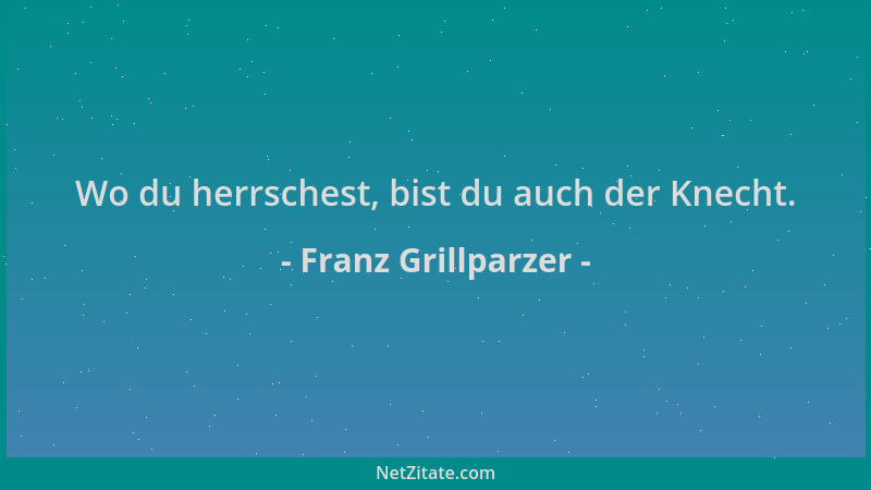 Franz Grillparzer - Wo du herrschest, bist du auch der Knecht....