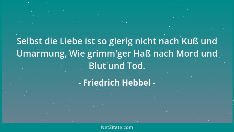 Friedrich Hebbel - Selbst die Liebe ist so gierig nicht nach Kuß und Umarmung, Wie grimm 'ger Haß nach Mord und Blut und Tod...