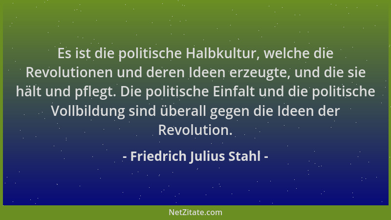 Friedrich Julius Stahl - Es ist die politische Halbkultur, welche die Revolutionen und deren Ideen erzeugte, und die sie hä...