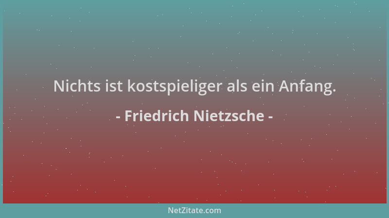 Friedrich Nietzsche - Nichts ist kostspieliger als ein Anfang....