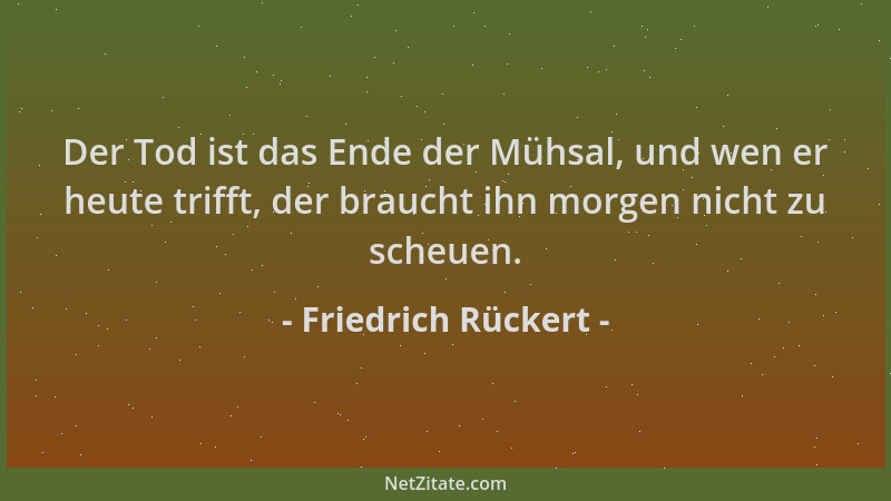 Friedrich Rückert - Der Tod ist das Ende der Mühsal, und wen er heute trifft, der braucht ihn morgen nicht zu scheuen....