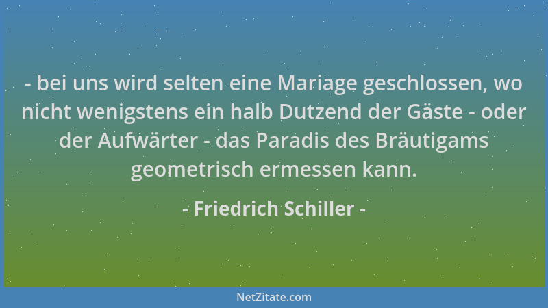 Friedrich Schiller - - bei uns wird selten eine Mariage geschlossen, wo nicht wenigstens ein halb Dutzend der Gäste - oder...