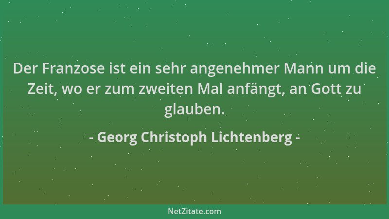 Georg Christoph Lichtenberg - Der Franzose ist ein sehr angenehmer Mann um die Zeit, wo er zum zweiten Mal anfängt, an Gott...