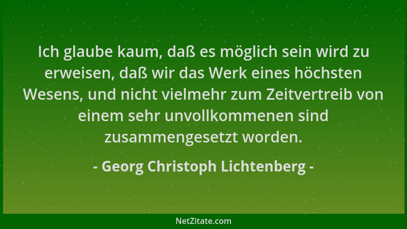 Georg Christoph Lichtenberg - Ich glaube kaum, daß es möglich sein wird zu erweisen, daß wir das Werk eines höchsten Wesens...