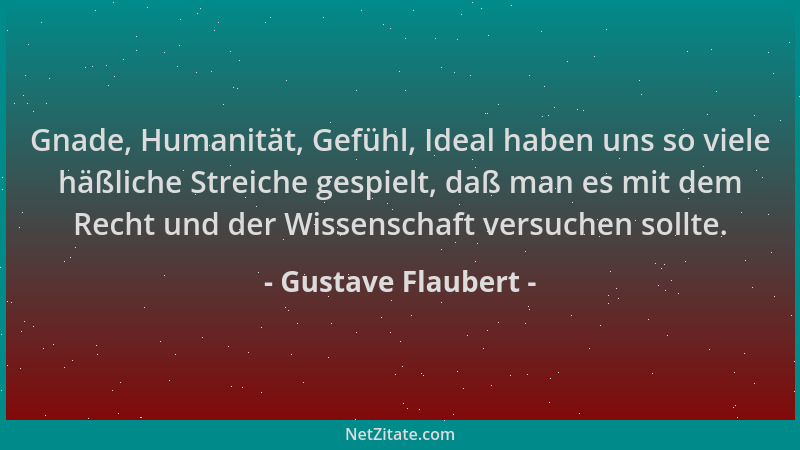 Gustave Flaubert - Gnade, Humanität, Gefühl, Ideal haben uns so viele häßliche Streiche gespielt, daß man es mit dem Recht...