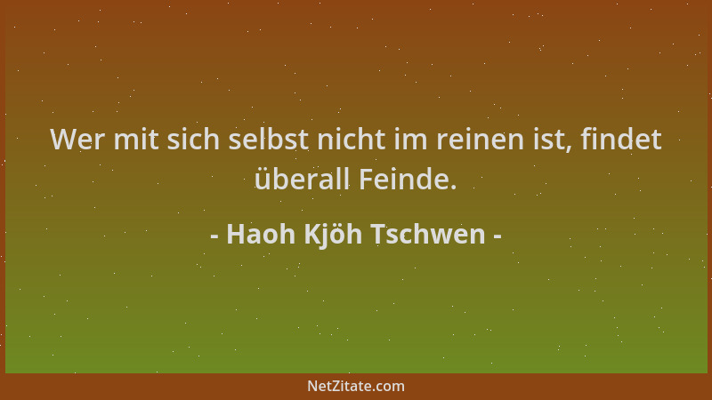 Haoh Kjöh Tschwen - Wer mit sich selbst nicht im reinen ist, findet überall Feinde....