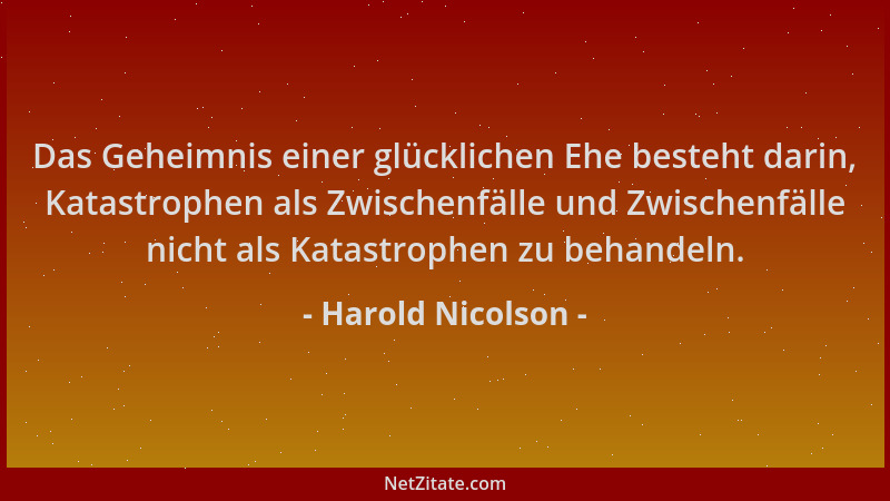 Harold Nicolson - Das Geheimnis einer glücklichen Ehe besteht darin, Katastrophen als Zwischenfälle und Zwischenfälle nicht...