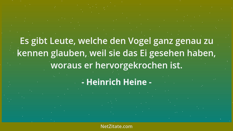 Heinrich Heine - Es gibt Leute, welche den Vogel ganz genau zu kennen glauben, weil sie das Ei gesehen haben, woraus er her...