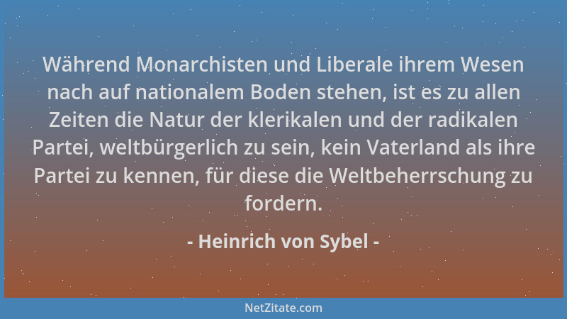 Heinrich von Sybel - Während Monarchisten und Liberale ihrem Wesen nach auf nationalem Boden stehen, ist es zu allen Zeiten...