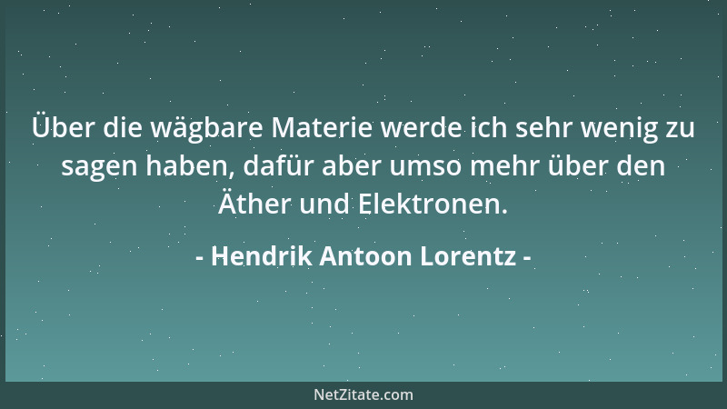 Hendrik Antoon Lorentz - Über die wägbare Materie werde ich sehr wenig zu sagen haben, dafür aber umso mehr über den Äther...