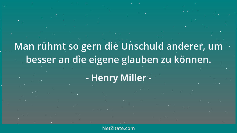 Henry Miller - Man rühmt so gern die Unschuld anderer, um besser an die eigene glauben zu können....