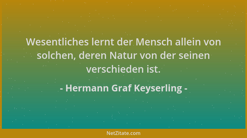 Hermann Graf Keyserling - Wesentliches lernt der Mensch allein von solchen, deren Natur von der seinen verschieden ist....