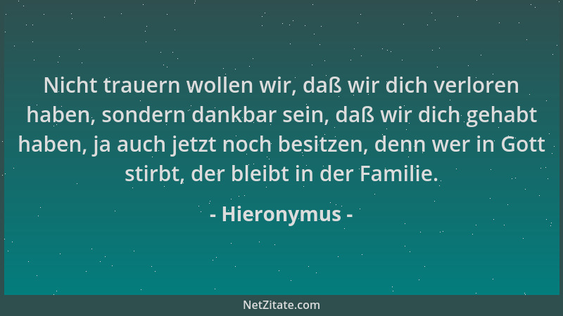 Hieronymus - Nicht trauern wollen wir, daß wir dich verloren haben, sondern dankbar sein, daß wir dich gehabt haben, ja auc...