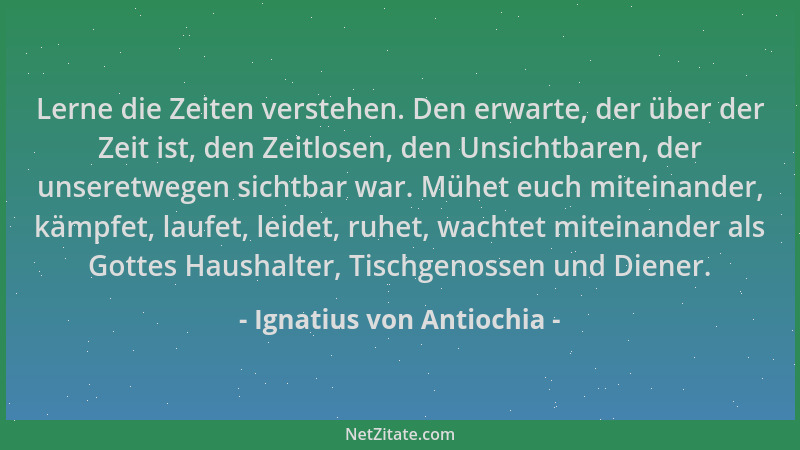 Ignatius von Antiochia - Lerne die Zeiten verstehen. Den erwarte, der über der Zeit ist, den Zeitlosen, den Unsichtbaren, d...