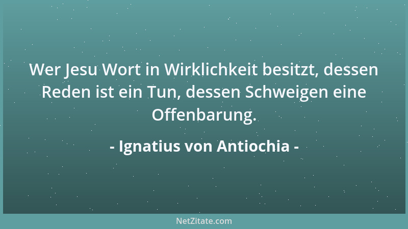 Ignatius von Antiochia - Wer Jesu Wort in Wirklichkeit besitzt, dessen Reden ist ein Tun, dessen Schweigen eine Offenbarung...