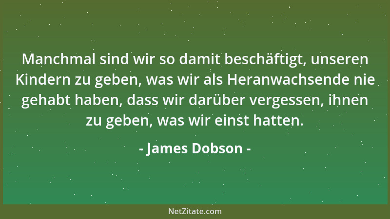 James Dobson - Manchmal sind wir so damit beschäftigt, unseren Kindern zu geben, was wir als Heranwachsende nie gehabt habe...