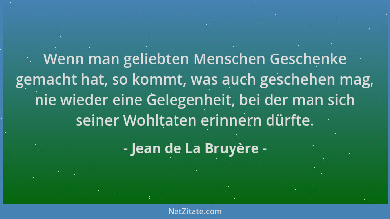 Jean de La Bruyère - Wenn man geliebten Menschen Geschenke gemacht hat, so kommt, was auch geschehen mag, nie wieder eine G...