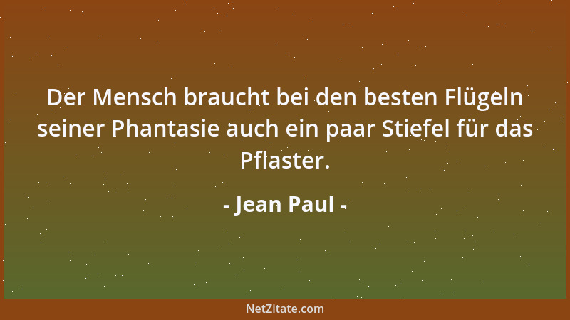 Jean Paul - Der Mensch braucht bei den besten Flügeln seiner Phantasie auch ein paar Stiefel für das Pflaster....