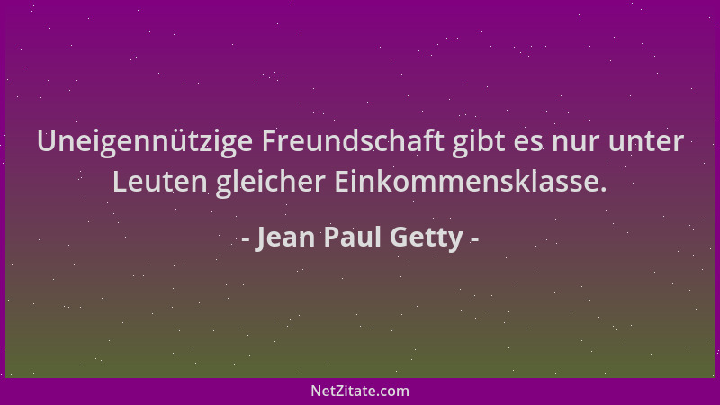 Jean Paul Getty - Uneigennützige Freundschaft gibt es nur unter Leuten gleicher Einkommensklasse....