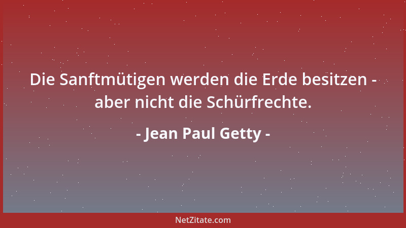 Jean Paul Getty - Die Sanftmütigen werden die Erde besitzen - aber nicht die Schürfrechte....