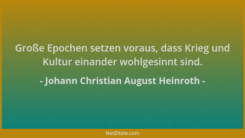 Johann Christian August Heinroth - Große Epochen setzen voraus, dass Krieg und Kultur einander wohlgesinnt sind....