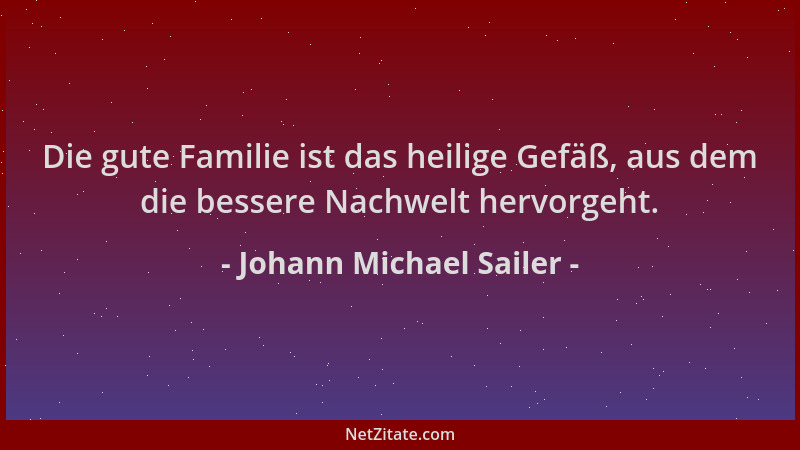 Johann Michael Sailer - Die gute Familie ist das heilige Gefäß, aus dem die bessere Nachwelt hervorgeht....