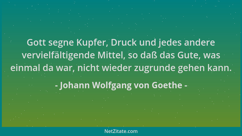 Johann Wolfgang von Goethe - Gott segne Kupfer, Druck und jedes andere vervielfältigende Mittel, so daß das Gute, was einma...