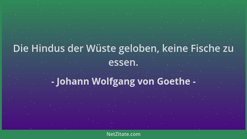 Johann Wolfgang von Goethe - Die Hindus der Wüste geloben, keine Fische zu essen....