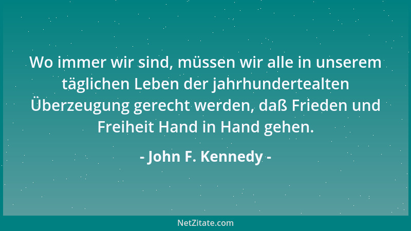 John F. Kennedy - Wo immer wir sind, müssen wir alle in unserem täglichen Leben der jahrhundertealten Überzeugung gerecht w...