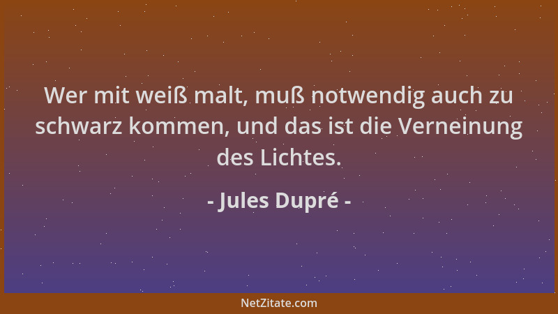 Jules Dupré - Wer mit weiß malt, muß notwendig auch zu schwarz kommen, und das ist die Verneinung des Lichtes....