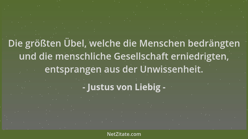 Justus von Liebig - Die größten Übel, welche die Menschen bedrängten und die menschliche Gesellschaft erniedrigten, entspra...