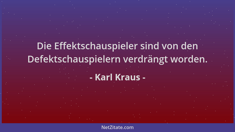 Karl Kraus - Die Effektschauspieler sind von den Defektschauspielern verdrängt worden....