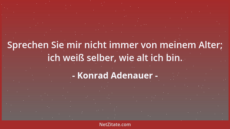 Konrad Adenauer - Sprechen Sie mir nicht immer von meinem Alter; ich weiß selber, wie alt ich bin....