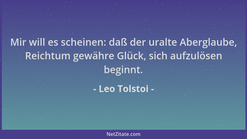 Leo Tolstoi - Mir will es scheinen: daß der uralte Aberglaube, Reichtum gewähre Glück, sich aufzulösen beginnt....