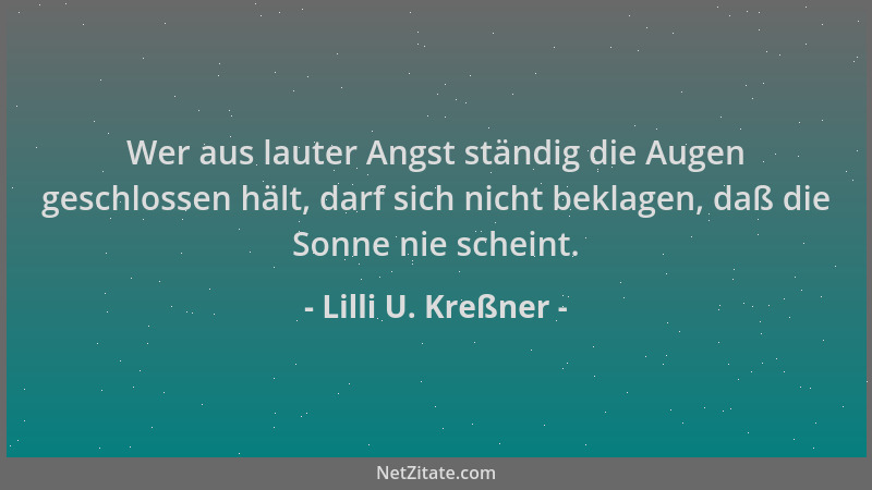 Lilli U. Kreßner - Wer aus lauter Angst ständig die Augen geschlossen hält, darf sich nicht beklagen, daß die Sonne nie sch...