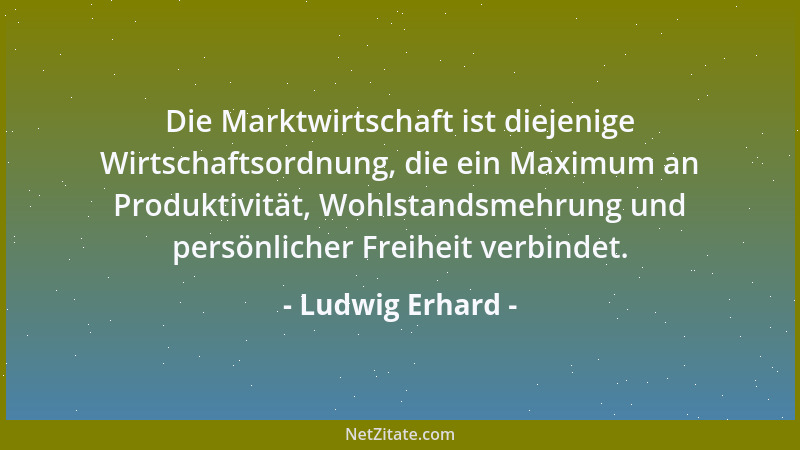 Ludwig Erhard - Die Marktwirtschaft ist diejenige Wirtschaftsordnung, die ein Maximum an Produktivität, Wohlstandsmehrung u...