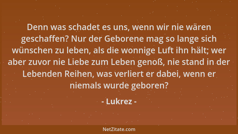 Lukrez - Denn was schadet es uns, wenn wir nie wären geschaffen? Nur der Geborene mag so lange sich wünschen zu leben, als...