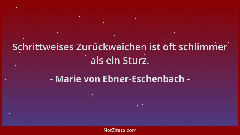 Marie von Ebner-Eschenbach - Schrittweises Zurückweichen ist oft schlimmer als ein Sturz....