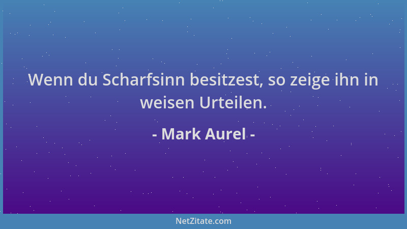 Mark Aurel - Wenn du Scharfsinn besitzest, so zeige ihn in weisen Urteilen....