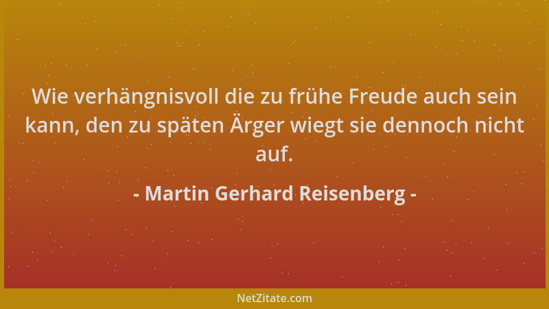 Martin Gerhard Reisenberg - Wie verhängnisvoll die zu frühe Freude auch sein kann, den zu späten Ärger wiegt sie dennoch ni...