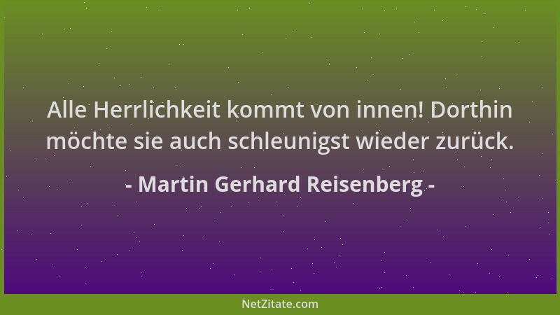 Martin Gerhard Reisenberg - Alle Herrlichkeit kommt von innen! Dorthin möchte sie auch schleunigst wieder zurück....