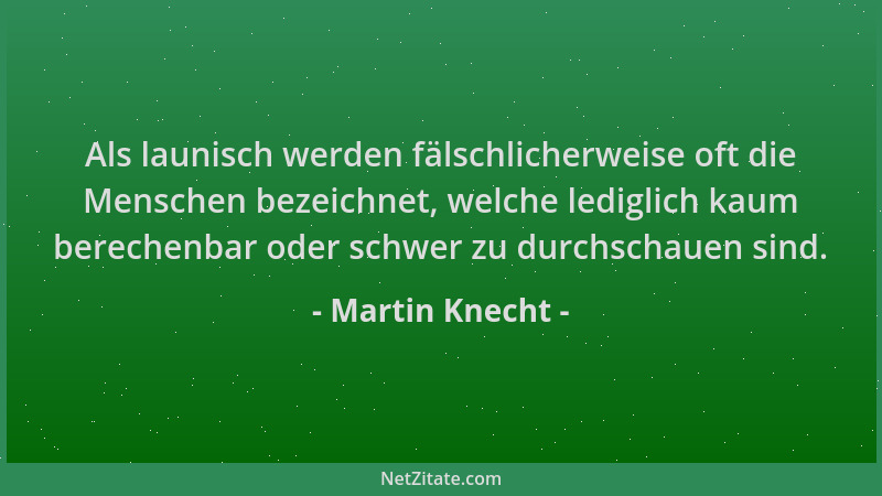 Martin Knecht - Als launisch werden fälschlicherweise oft die Menschen bezeichnet, welche lediglich kaum berechenbar oder s...