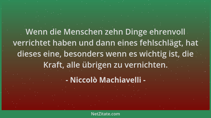 Niccolò Machiavelli - Wenn die Menschen zehn Dinge ehrenvoll verrichtet haben und dann eines fehlschlägt, hat dieses eine,...