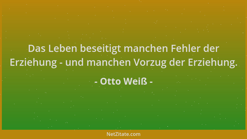 Otto Weiß - Das Leben beseitigt manchen Fehler der Erziehung - und manchen Vorzug der Erziehung....