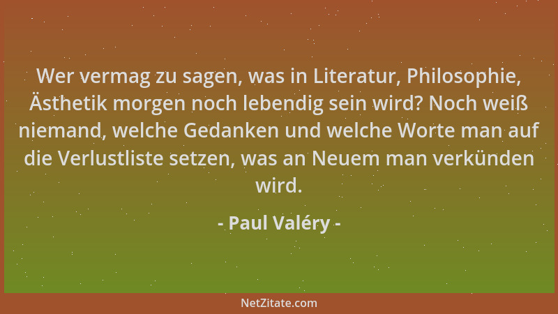 Paul Valéry - Wer vermag zu sagen, was in Literatur, Philosophie, Ästhetik morgen noch lebendig sein wird? Noch weiß nieman...