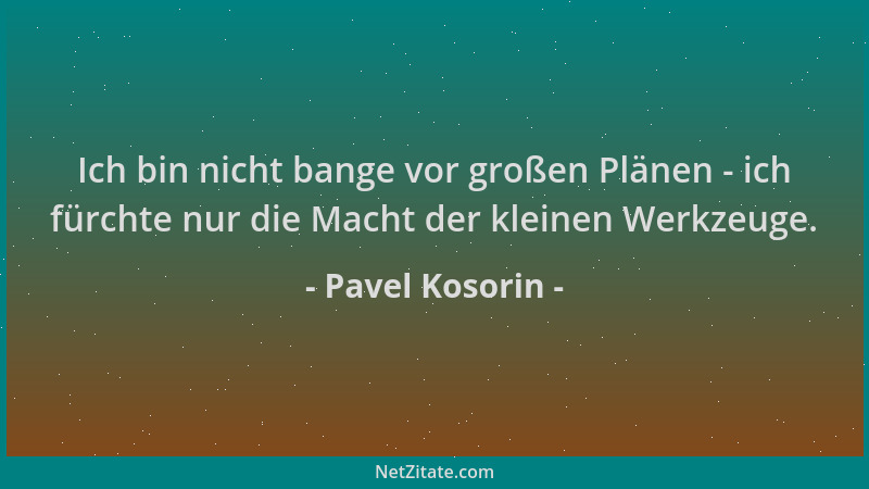 Pavel Kosorin - Ich bin nicht bange vor großen Plänen - ich fürchte nur die Macht der kleinen Werkzeuge....